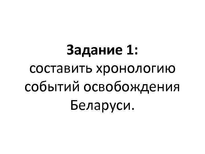 Задание 1: составить хронологию событий освобождения Беларуси. 