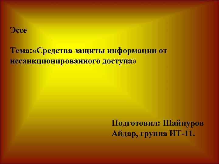 Эссе Тема: «Средства защиты информации от несанкционированного доступа» Подготовил: Шайнуров Айдар, группа ИТ-11. 