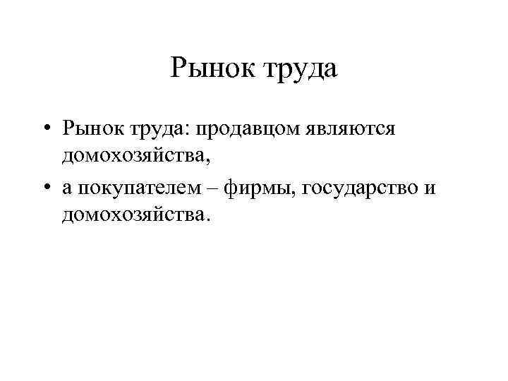 Рынок труда • Рынок труда: продавцом являются домохозяйства, • а покупателем – фирмы, государство