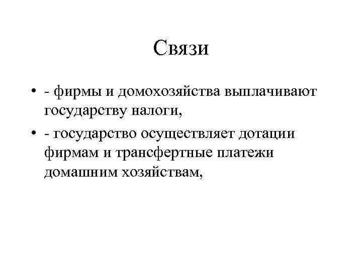 Связи • - фирмы и домохозяйства выплачивают государству налоги, • - государство осуществляет дотации
