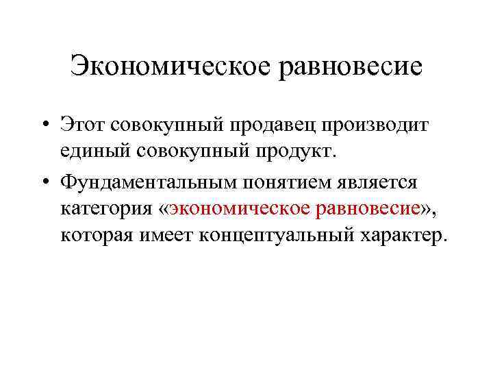 Экономическое равновесие • Этот совокупный продавец производит единый совокупный продукт. • Фундаментальным понятием является
