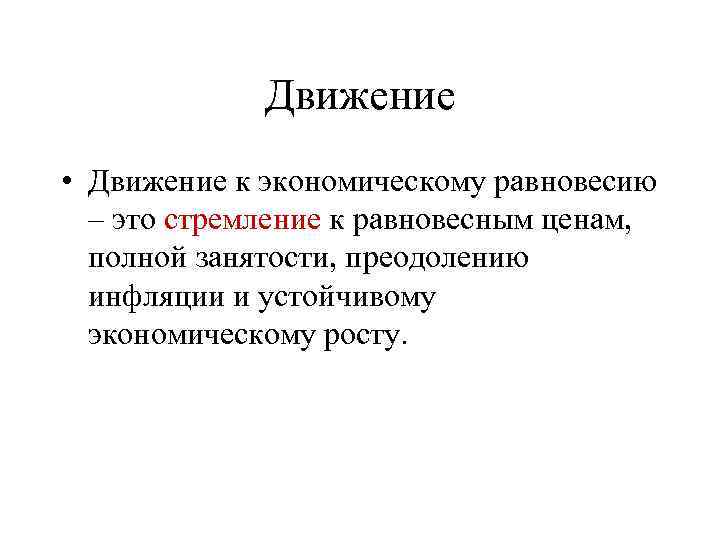 Движение • Движение к экономическому равновесию – это стремление к равновесным ценам, полной занятости,