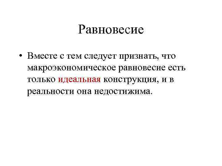 Равновесие • Вместе с тем следует признать, что макроэкономическое равновесие есть только идеальная конструкция,