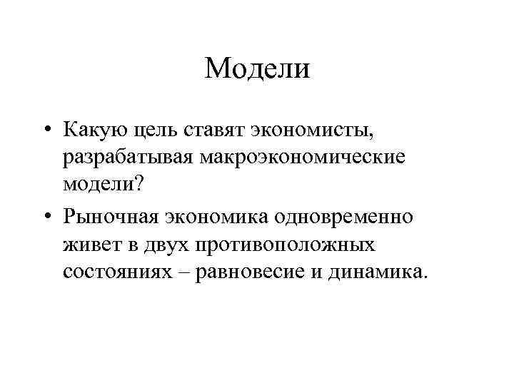 Модели • Какую цель ставят экономисты, разрабатывая макроэкономические модели? • Рыночная экономика одновременно живет