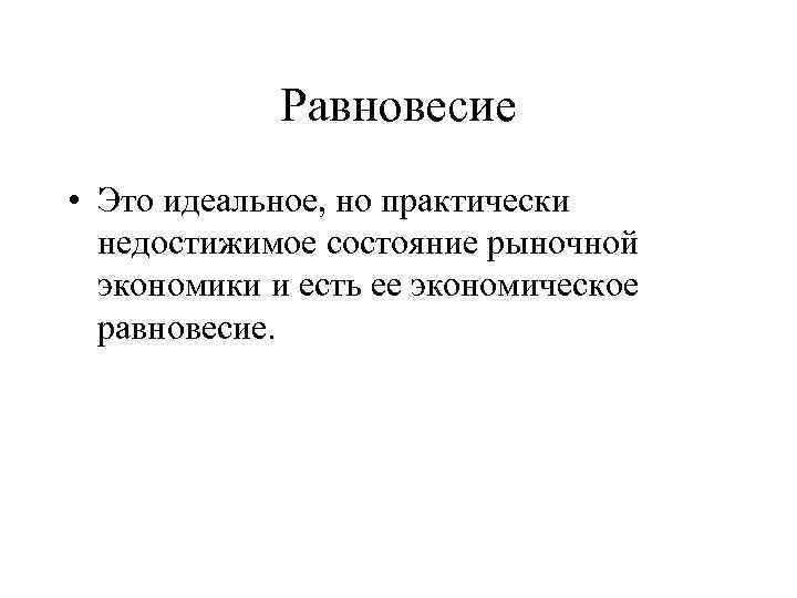 Равновесие • Это идеальное, но практически недостижимое состояние рыночной экономики и есть ее экономическое