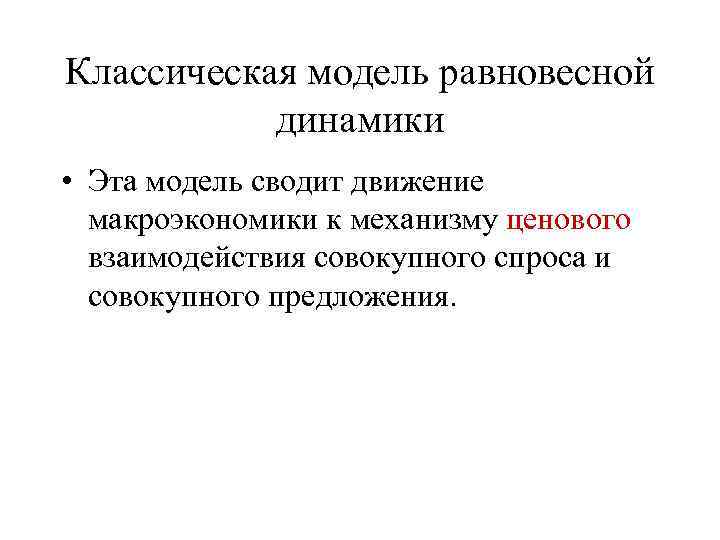 Классическая модель равновесной динамики • Эта модель сводит движение макроэкономики к механизму ценового взаимодействия