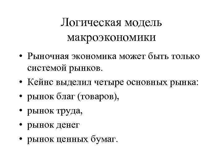 Логическая модель макроэкономики • Рыночная экономика может быть только системой рынков. • Кейнс выделил