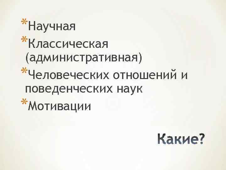 *Научная *Классическая (административная) *Человеческих отношений и поведенческих наук *Мотивации 
