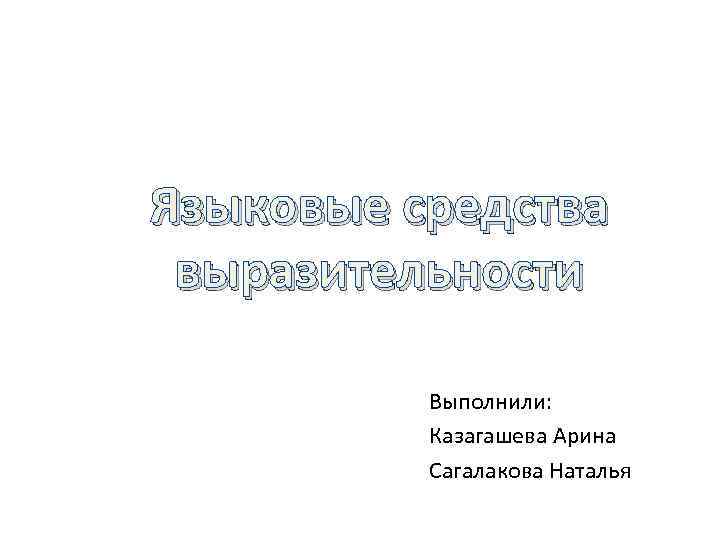 Языковые средства выразительности Выполнили: Казагашева Арина Сагалакова Наталья 