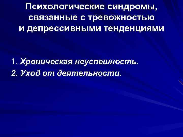 Психологические синдромы, связанные с тревожностью и депрессивными тенденциями 1. Хроническая неуспешность. 2. Уход от