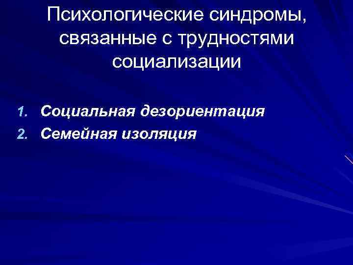 Психологические синдромы, связанные с трудностями социализации 1. Социальная дезориентация 2. Семейная изоляция 