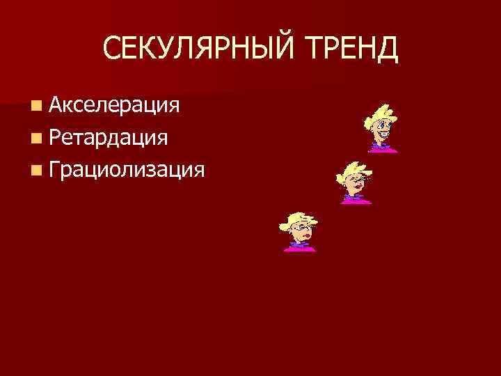 СЕКУЛЯРНЫЙ ТРЕНД n Акселерация n Ретардация n Грациолизация 