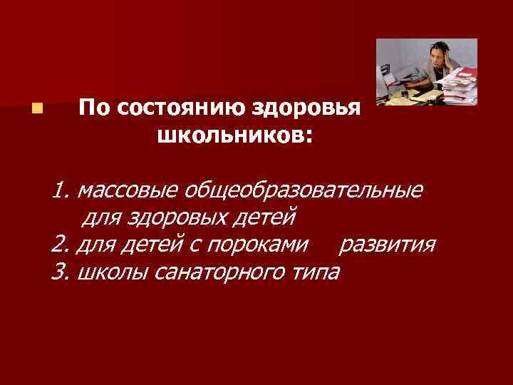 n По состоянию здоровья школьников: 1. массовые общеобразовательные для здоровых детей 2. для детей