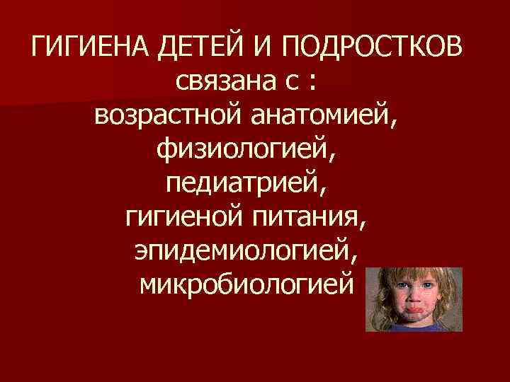 ГИГИЕНА ДЕТЕЙ И ПОДРОСТКОВ связана с : возрастной анатомией, физиологией, педиатрией, гигиеной питания, эпидемиологией,