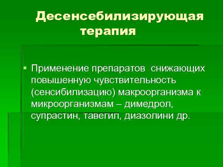 Десенсебилизирующая терапия § Применение препаратов снижающих повышенную чувствительность (сенсибилизацию) макроорганизма к микроорганизмам – димедрол,