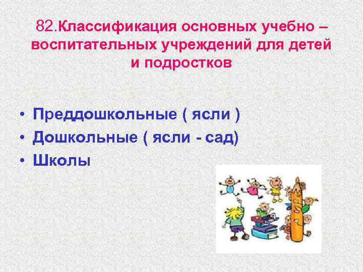 82. Классификация основных учебно – воспитательных учреждений для детей и подростков • Преддошкольные (