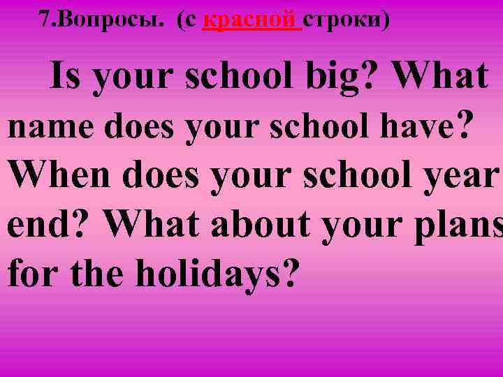 7. Вопросы. (c красной строки) Is your school big? What name does your school