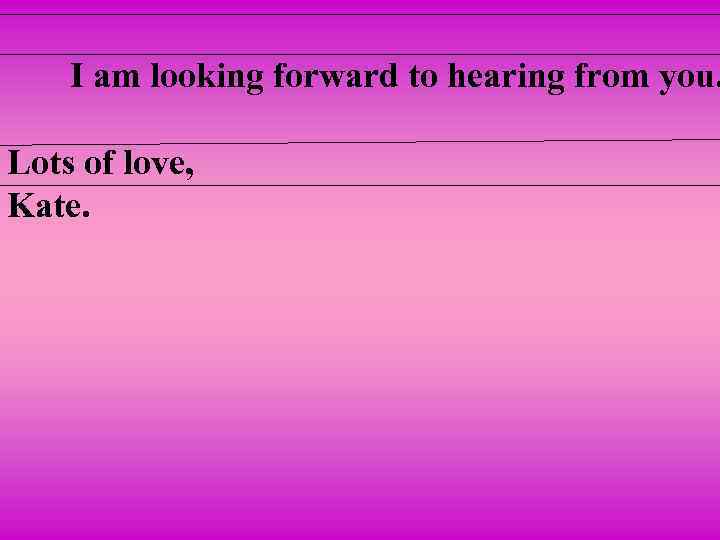 I am looking forward to hearing from you. Lots of love, Kate. 