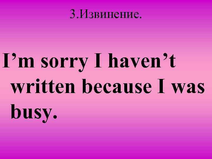 3. Извинение. I’m sorry I haven’t written because I was busy. 