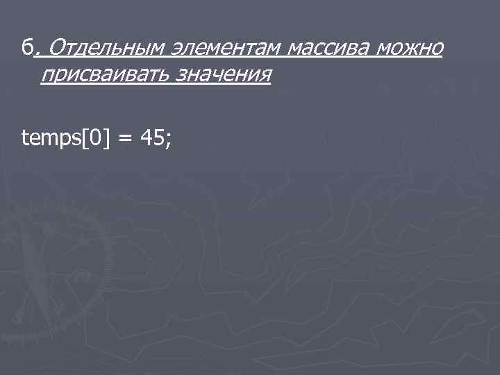 б. Отдельным элементам массива можно присваивать значения temps[0] = 45; 