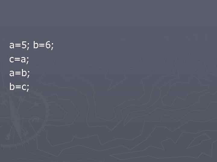 a=5; b=6; c=a; a=b; b=c; 