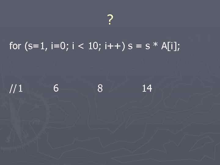 ? for (s=1, i=0; i < 10; i++) s = s * A[i]; //