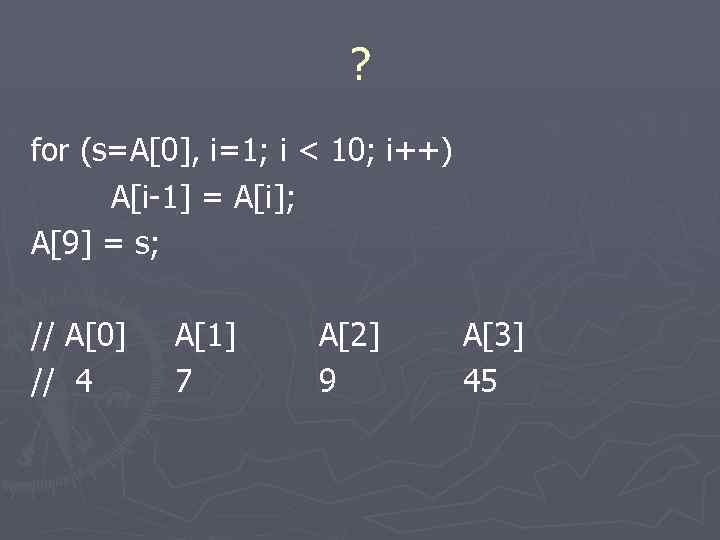 ? for (s=A[0], i=1; i < 10; i++) A[i-1] = A[i]; A[9] = s;