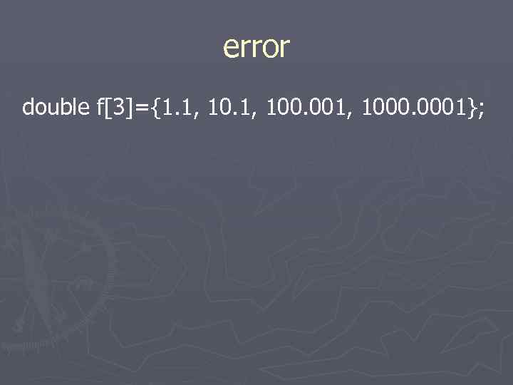error double f[3]={1. 1, 100. 001, 1000. 0001}; 