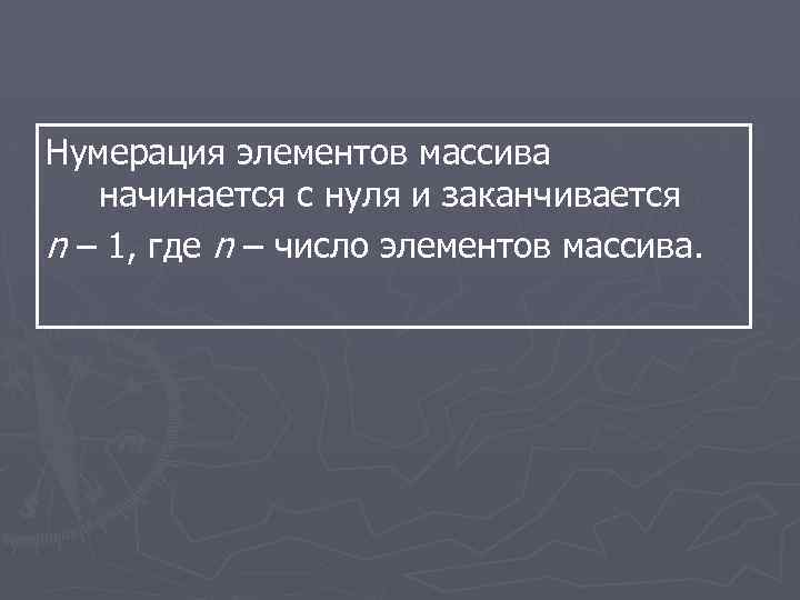 Нумерация элементов массива начинается с нуля и заканчивается n – 1, где n –