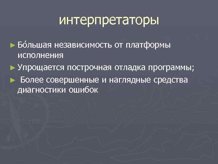 интерпретаторы ► Бо льшая независимость от платформы исполнения ► Упрощается построчная отладка программы; ►
