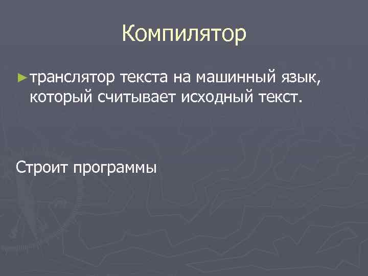 Компилятор ► транслятор текста на машинный язык, который считывает исходный текст. Строит программы 