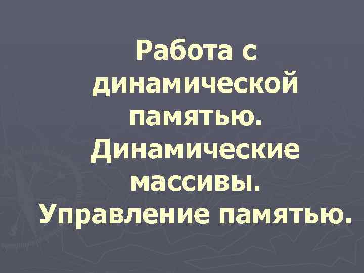 Работа с динамической памятью. Динамические массивы. Управление памятью. 