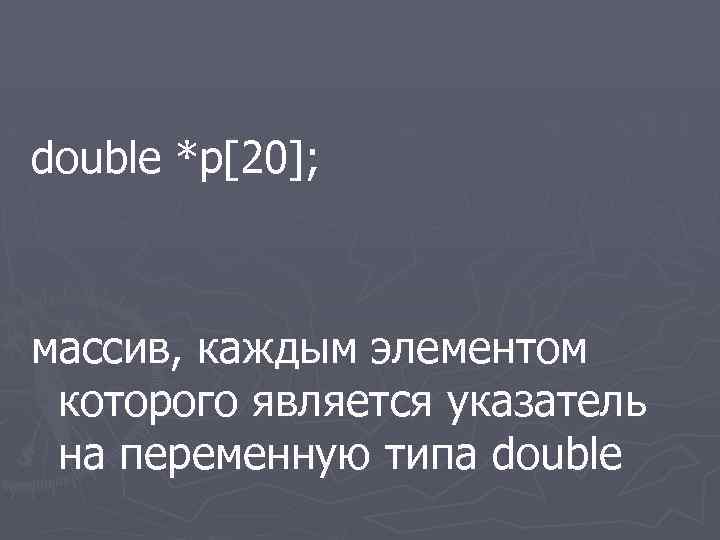 double *p[20]; массив, каждым элементом которого является указатель на переменную типа double 