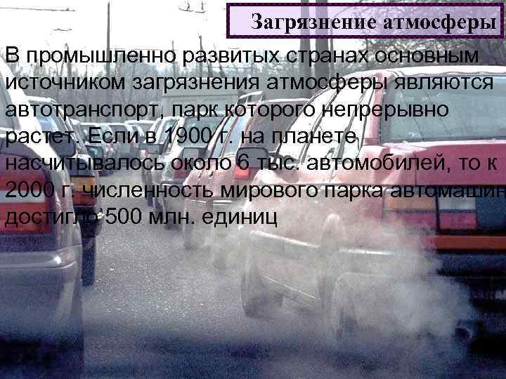 Загрязнение атмосферы В промышленно развитых странах основным источником загрязнения атмосферы являются автотранспорт, парк которого