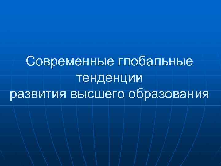Современные глобальные тенденции развития высшего образования 
