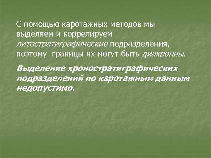 С помощью каротажных методов мы выделяем и коррелируем литостратиграфические подразделения, поэтому границы их могут