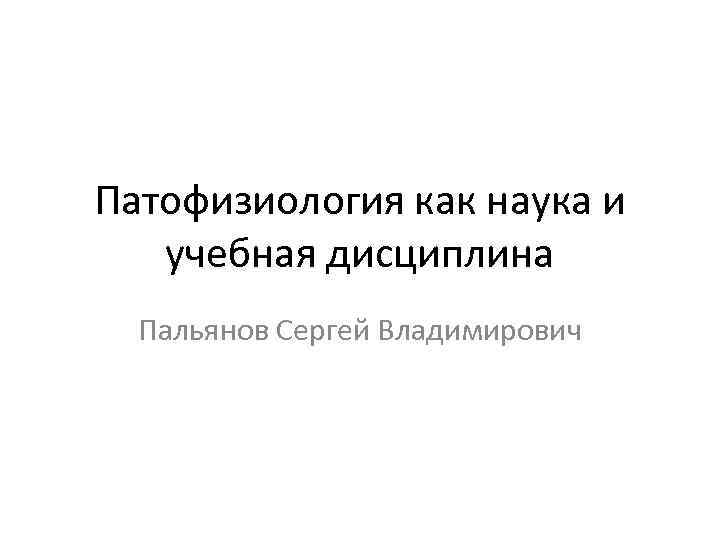 Патофизиология как наука и учебная дисциплина Пальянов Сергей Владимирович 