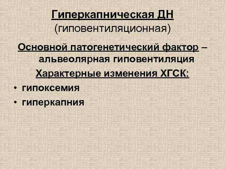 Гиперкапническая ДН (гиповентиляционная) Основной патогенетический фактор – альвеолярная гиповентиляция Характерные изменения ХГСК: • гипоксемия
