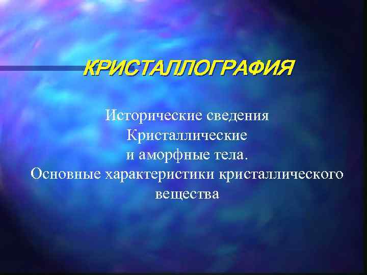 КРИСТАЛЛОГРАФИЯ Исторические сведения Кристаллические и аморфные тела. Основные характеристики кристаллического вещества 
