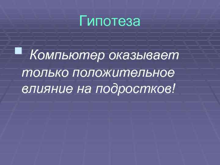Гипотеза § Компьютер оказывает только положительное влияние на подростков! 