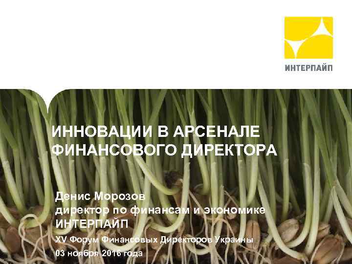 ИННОВАЦИИ В pipe producer АРСЕНАЛЕ Interpipe – steel ФИНАНСОВОГО ДИРЕКТОРА Денис Морозов директор по