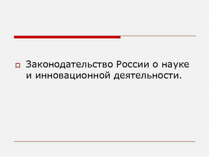 o Законодательство России о науке и инновационной деятельности. 