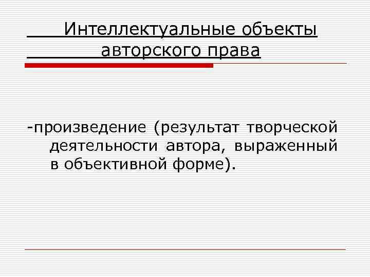 Интеллектуальные объекты авторского права -произведение (результат творческой деятельности автора, выраженный в объективной форме). 