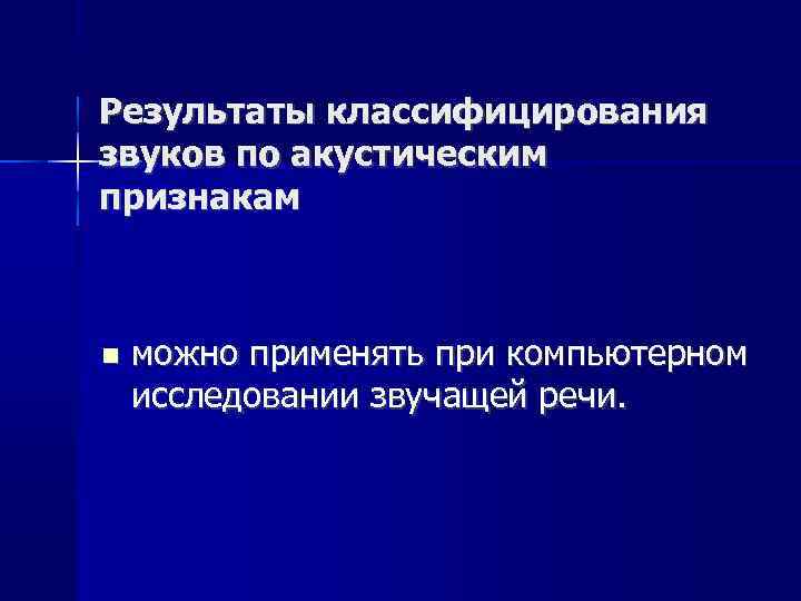 Результаты классифицирования звуков по акустическим признакам можно применять при компьютерном исследовании звучащей речи. 
