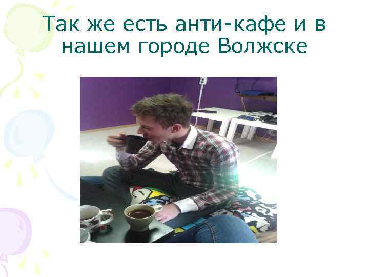 Так же есть анти-кафе и в нашем городе Волжске 
