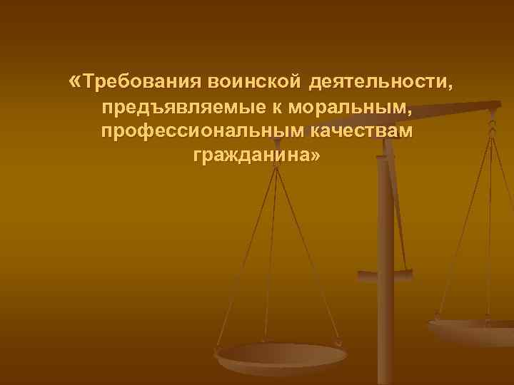  «Требования воинской деятельности, предъявляемые к моральным, профессиональным качествам гражданина» 
