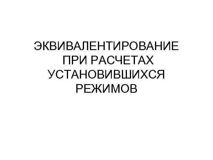 ЭКВИВАЛЕНТИРОВАНИЕ ПРИ РАСЧЕТАХ УСТАНОВИВШИХСЯ РЕЖИМОВ 
