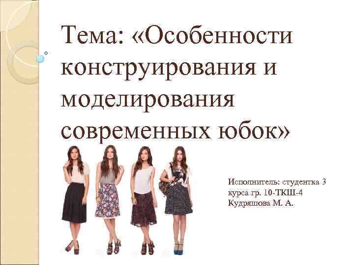 Тема: «Особенности конструирования и моделирования современных юбок» Исполнитель: студентка 3 курса гр. 10 -ТКШ-4
