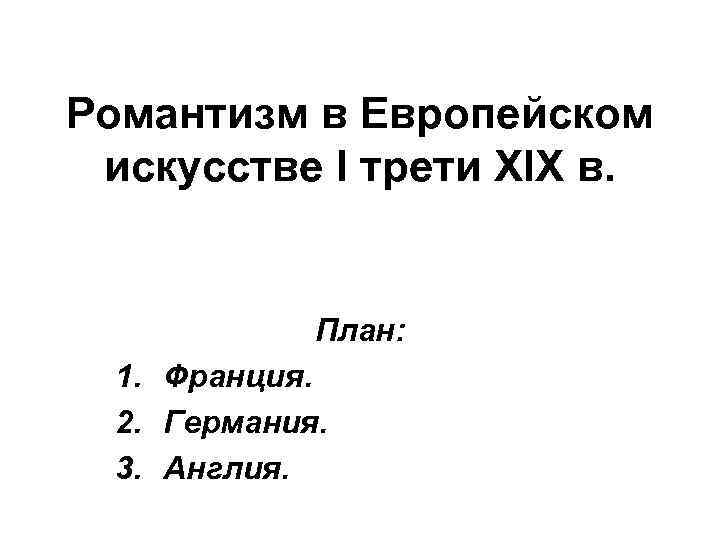 Романтизм в Европейском искусстве I трети XIX в. План: 1. Франция. 2. Германия. 3.