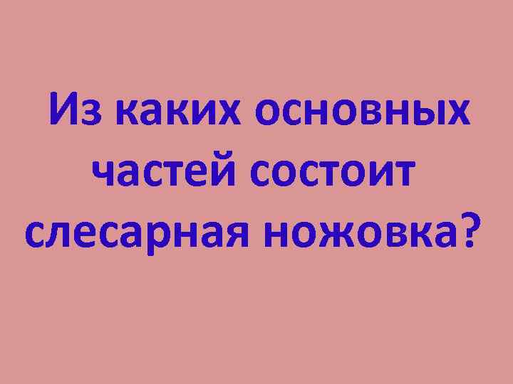 Из каких основных частей состоит слесарная ножовка? 